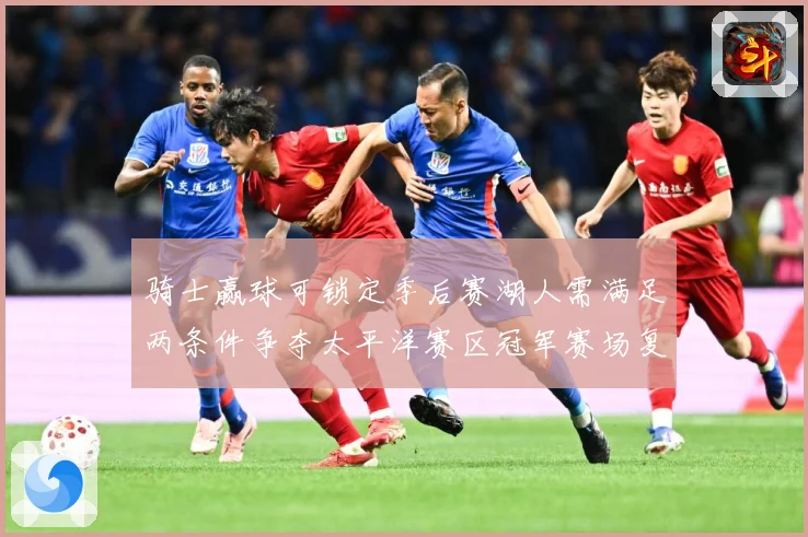 骑士赢球可锁定季后赛湖人需满足两条件争夺太平洋赛区冠军赛场复盘-深度解析