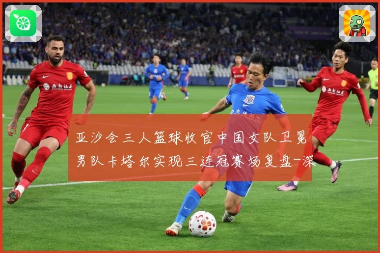 亚沙会三人篮球收官中国女队卫冕男队卡塔尔实现三连冠赛场复盘-深度解析
