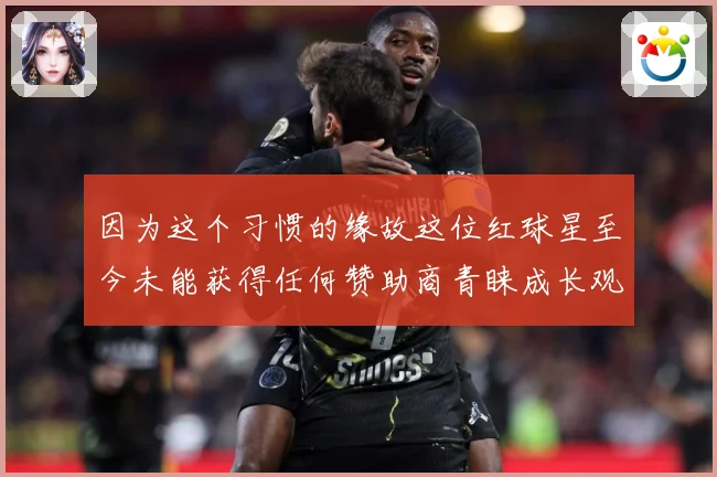 因为这个习惯的缘故这位红球星至今未能获得任何赞助商青睐成长观察：赛事焦点深度解读与最新形势分析