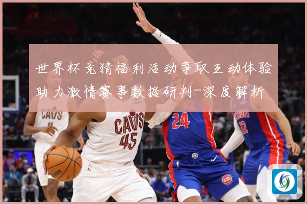 世界杯竞猜福利活动争取互动体验助力激情赛事数据研判-深度解析