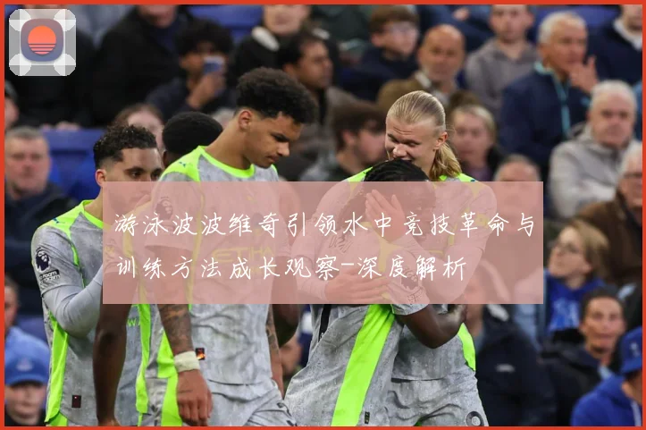 游泳波波维奇引领水中竞技革命与训练方法成长观察-深度解析