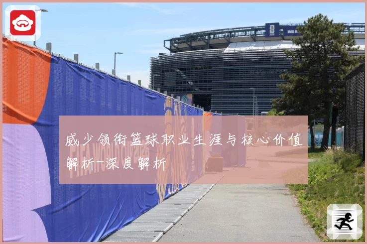 威少领衔篮球职业生涯与核心价值解析-深度解析