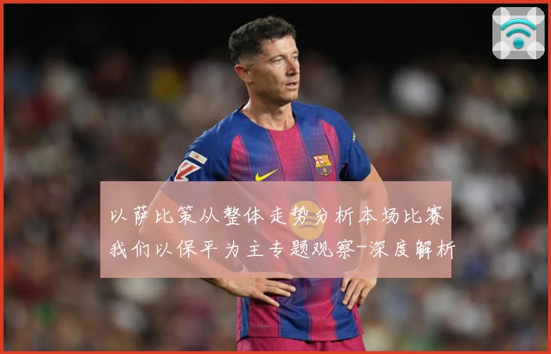 以萨比策从整体走势分析本场比赛我们以保平为主专题观察-深度解析