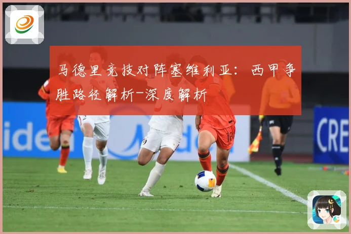 马德里竞技对阵塞维利亚：西甲争胜路径解析-深度解析