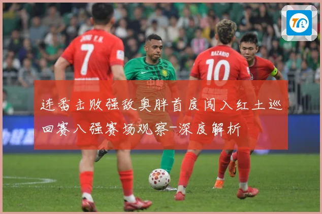 连番击败强敌奥胖首度闯入红土巡回赛八强赛场观察-深度解析