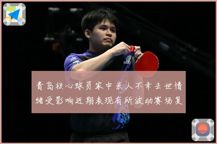 青岛核心球员家中亲人不幸去世情绪受影响近期表现有所波动赛场复盘-深度解析