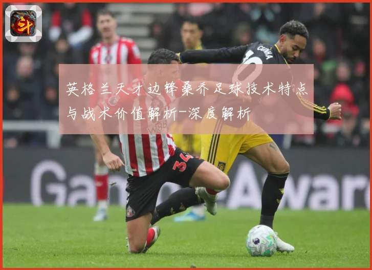 英格兰天才边锋桑乔足球技术特点与战术价值解析-深度解析