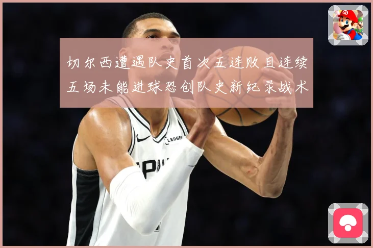 切尔西遭遇队史首次五连败且连续五场未能进球恐创队史新纪录战术观察-深度解析