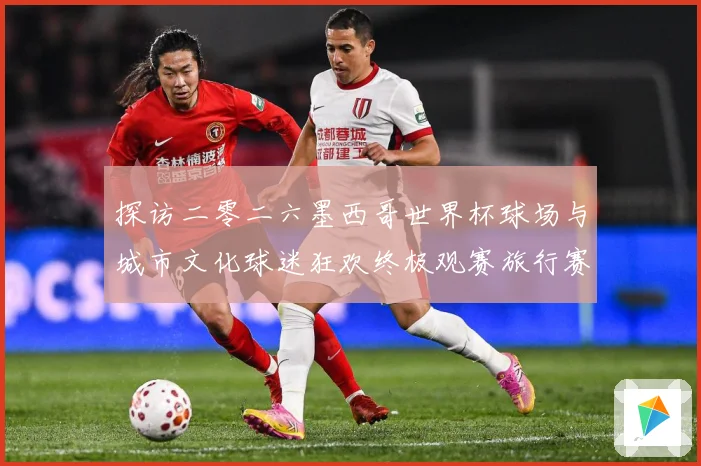 探访二零二六墨西哥世界杯球场与城市文化球迷狂欢终极观赛旅行赛事前瞻-深度解析