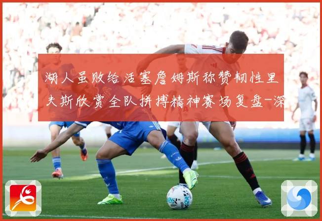 湖人虽败给活塞詹姆斯称赞韧性里夫斯欣赏全队拼搏精神赛场复盘-深度解析