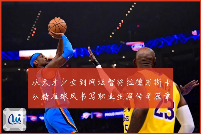 从天才少女到网坛智将拉德万斯卡以精准球风书写职业生涯传奇篇章解析-深度解析