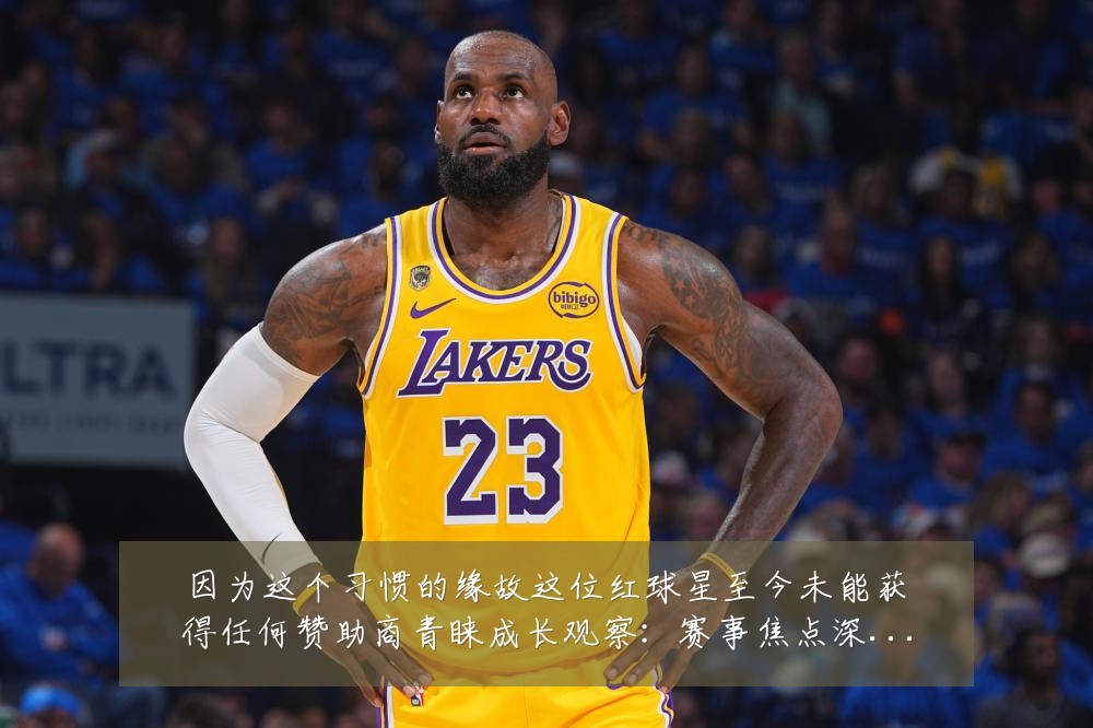 因为这个习惯的缘故这位红球星至今未能获得任何赞助商青睐成长观察：赛事焦点深度解读与最新形势分析