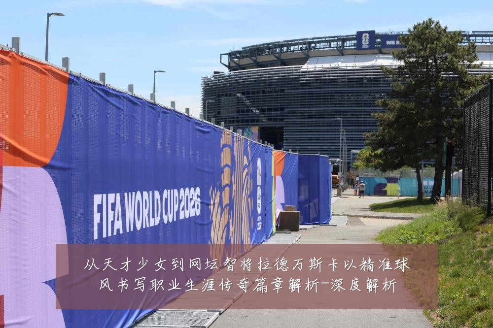 从天才少女到网坛智将拉德万斯卡以精准球风书写职业生涯传奇篇章解析-深度解析