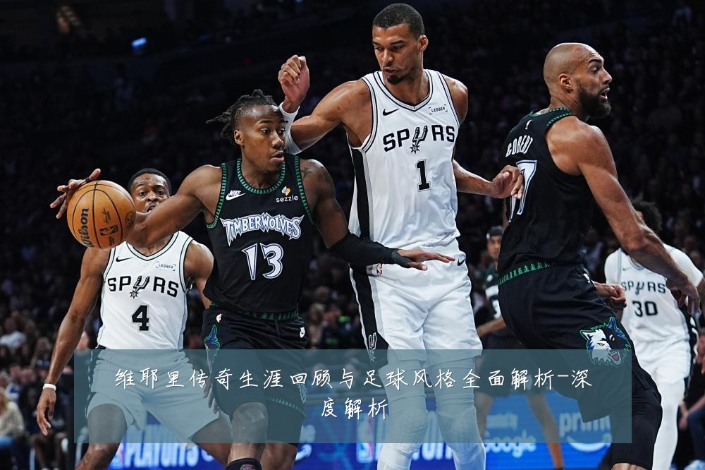 维耶里传奇生涯回顾与足球风格全面解析-深度解析