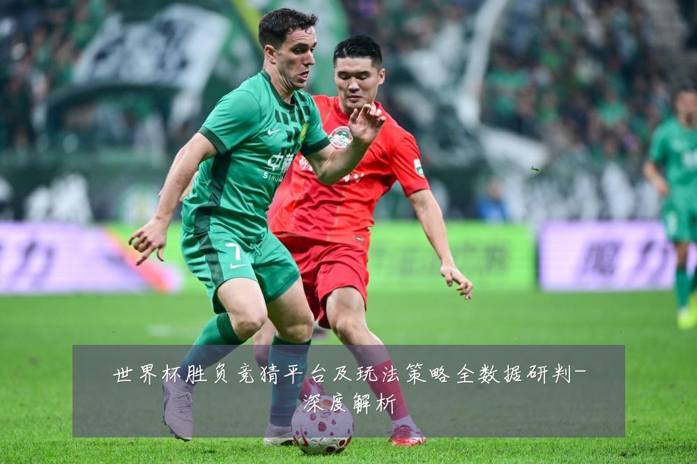 世界杯胜负竞猜平台及玩法策略全数据研判-深度解析