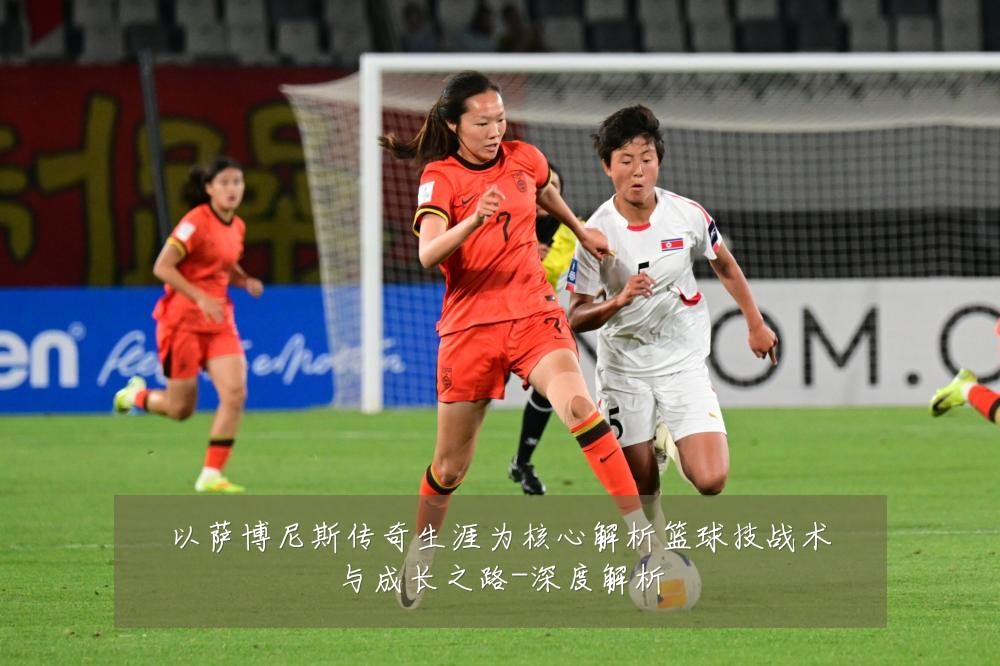以萨博尼斯传奇生涯为核心解析篮球技战术与成长之路-深度解析