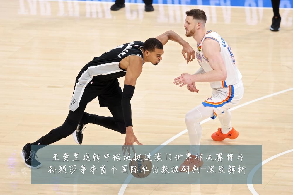王曼昱逆转申裕斌挺进澳门世界杯决赛将与孙颖莎争夺首个国际单打数据研判-深度解析
