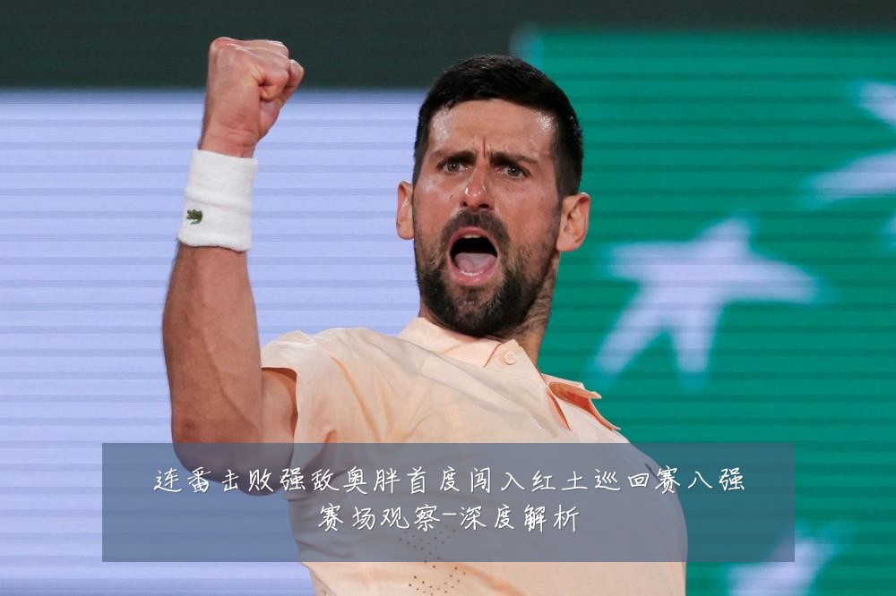 连番击败强敌奥胖首度闯入红土巡回赛八强赛场观察-深度解析