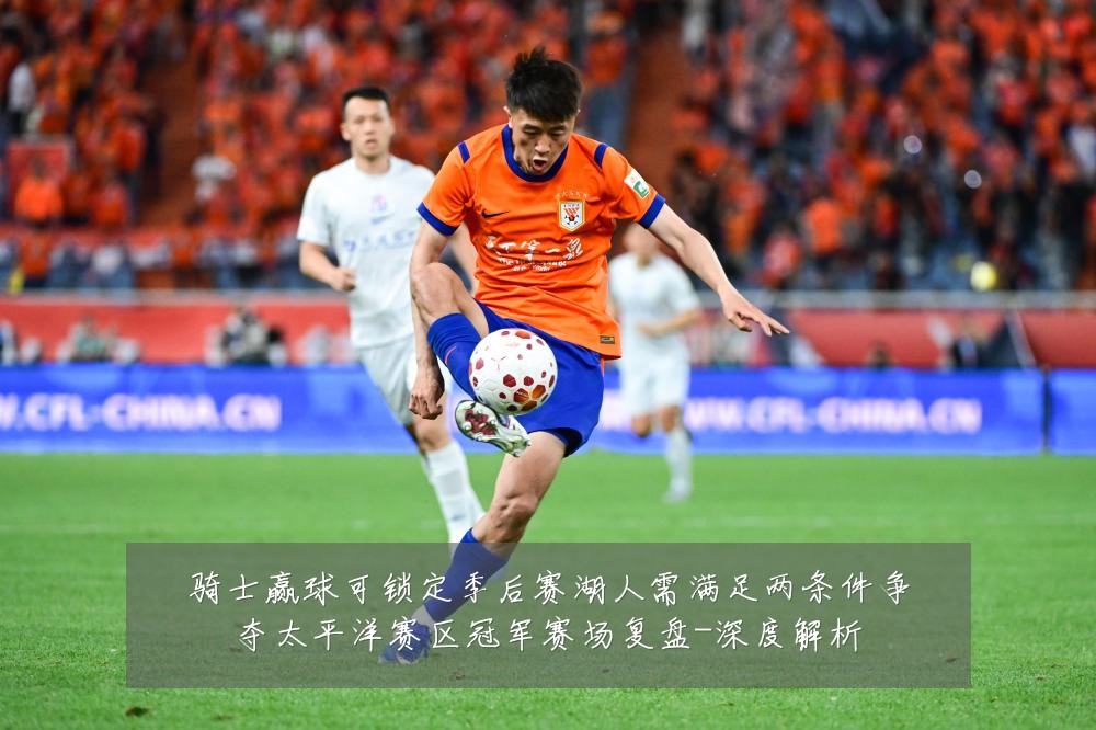 骑士赢球可锁定季后赛湖人需满足两条件争夺太平洋赛区冠军赛场复盘-深度解析